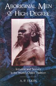 Aboriginal Men of High Degree Initiation and Sorcery in the World's Oldest Tradition - A. P. Elkin