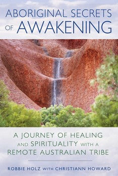 Aboriginal Secrets of Awakening  By Robbie Holz With Christiann Howard