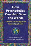 How Psychedelics Can Help Save the World -  Edited by Stephen Gray / Foreword by Julie Holland