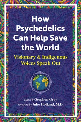 How Psychedelics Can Help Save the World -  Edited by Stephen Gray / Foreword by Julie Holland