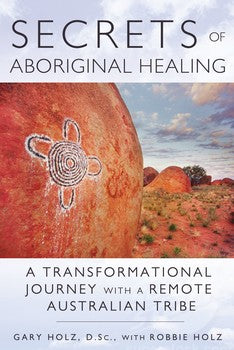 Secrets of Aboriginal Healing A Physicist's Journey with a Remote Australian Tribe By Gary Holz With Robbie Holz